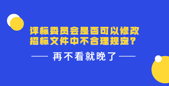 評標(biāo)委員會是否可以修改招標(biāo)文件中不合理規(guī)定？
