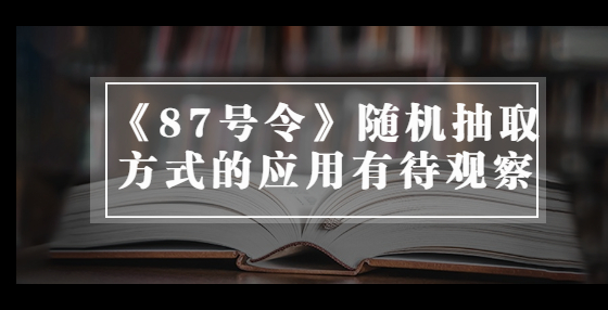 《87號令》隨機(jī)抽取方式的應(yīng)用有待觀察