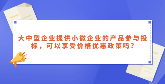 大中型企業(yè)提供小微企業(yè)的產(chǎn)品參與投標(biāo)，可以享受價格優(yōu)惠政策嗎?