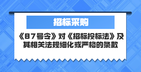《87號令》對《招標(biāo)投標(biāo)法》及其相關(guān)法規(guī)細(xì)化或嚴(yán)格的條款