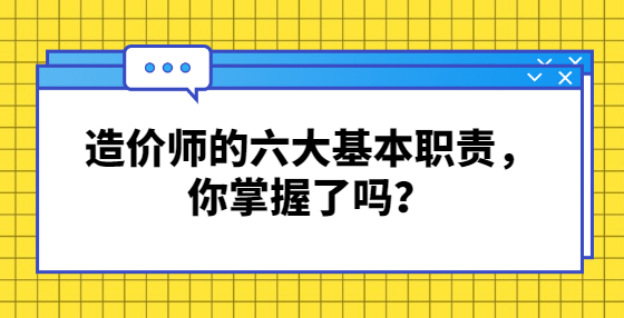 造價(jià)師的六大基本職責(zé)，你掌握了嗎？
