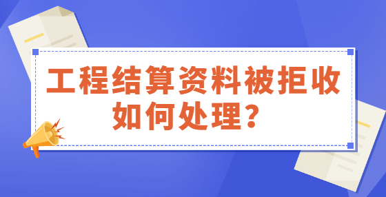 工程結(jié)算資料被拒收如何處理？