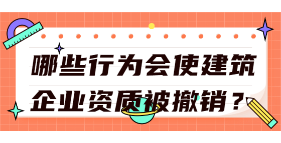 哪些行為會使建筑企業(yè)資質(zhì)被撤銷？