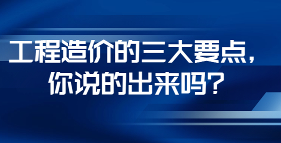 工程造價的三大要點，你說的出來嗎？