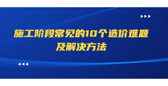 施工階段常見的10個(gè)造價(jià)難題及解決方法