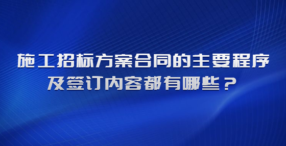 施工招標(biāo)方案合同的主要程序及簽訂內(nèi)容都有哪些？
