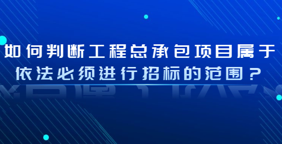 如何判斷工程總承包項(xiàng)目屬于依法必須進(jìn)行招標(biāo)的范圍？