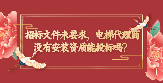 招標(biāo)文件未要求，電梯代理商沒(méi)有安裝資質(zhì)能投標(biāo)嗎？