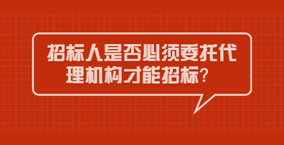 招標(biāo)人是否必須委托代理機(jī)構(gòu)才能招標(biāo)？