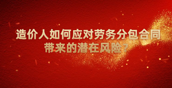 造價人如何應(yīng)對勞務(wù)分包合同帶來的潛在風(fēng)險？