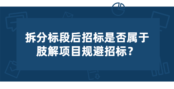 拆分標段后招標是否屬于肢解項目規(guī)避招標？