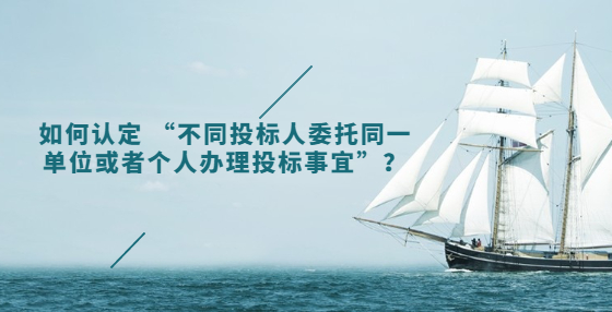 如何認(rèn)定 “不同投標(biāo)人委托同一單位或者個(gè)人辦理投標(biāo)事宜”？