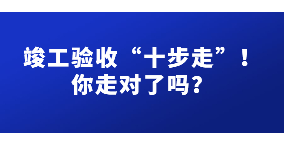 竣工驗收“十步走”！你走對了嗎？
