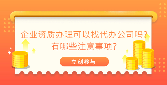 企業(yè)資質(zhì)辦理可以找代辦公司嗎？有哪些注意事項(xiàng)？