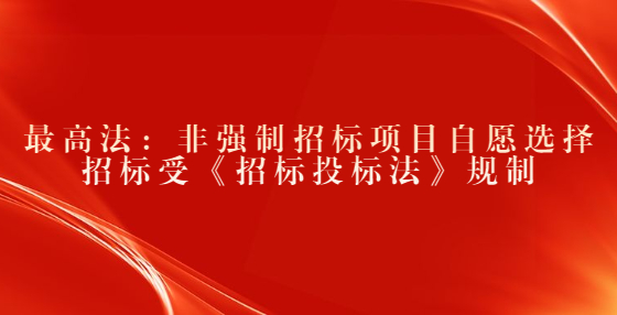 最高法：非強(qiáng)制招標(biāo)項目自愿選擇招標(biāo)受《招標(biāo)投標(biāo)法》規(guī)制