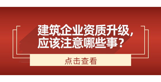建筑企業(yè)資質(zhì)升級，應該注意哪些事？