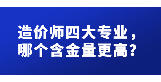 造價師四大專業(yè)，哪個含金量更高？