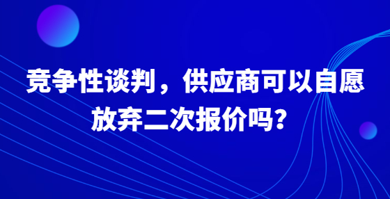 競爭性談判，供應商可以自愿放棄二次報價嗎？