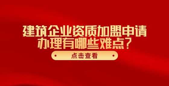 建筑企業(yè)資質(zhì)加盟申請辦理有哪些難點(diǎn)？
