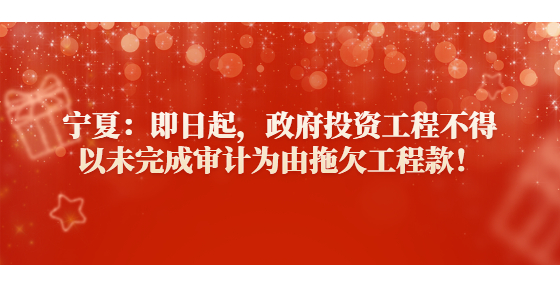 寧夏：即日起，政府投資工程不得以未完成審計為由拖欠工程款！