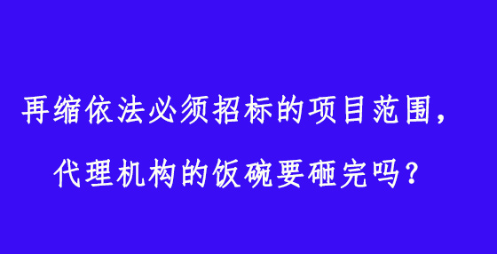 再縮依法必須招標(biāo)的項目范圍，代理機構(gòu)的飯碗要砸完嗎？
