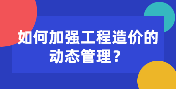 如何加強(qiáng)工程造價(jià)的動(dòng)態(tài)管理？