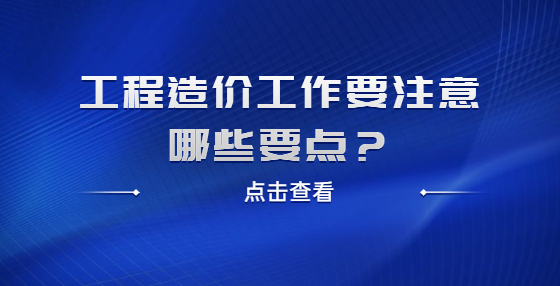 工程造價(jià)工作要注意哪些要點(diǎn)？