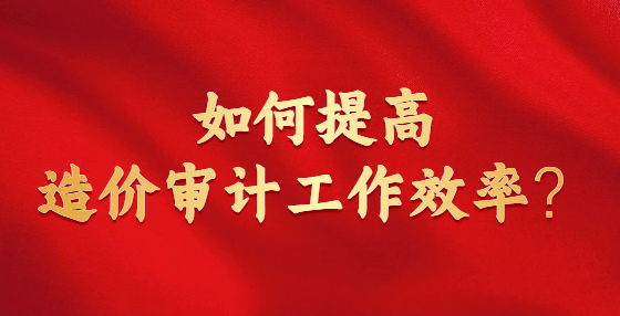 如何提高造價(jià)審計(jì)工作效率？