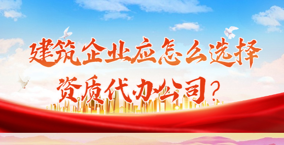 建筑企業(yè)應(yīng)怎么選擇資質(zhì)代辦公司？