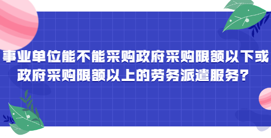 事業(yè)單位能不能采購政府采購限額以下或政府采購限額以上的勞務(wù)派遣服務(wù)？