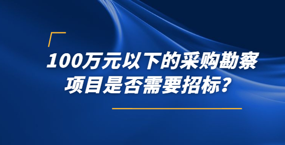 100萬元以下的采購(gòu)勘察項(xiàng)目是否需要招標(biāo)？