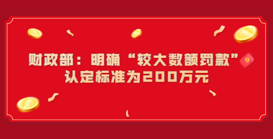 財(cái)政部：明確“較大數(shù)額罰款”認(rèn)定標(biāo)準(zhǔn)為200萬元
