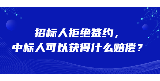 招標人拒絕簽約，中標人可以獲得什么賠償？