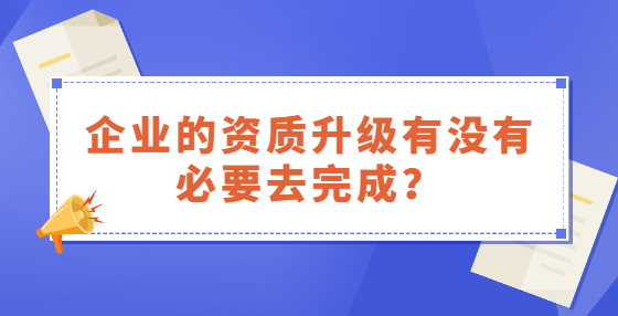 企業(yè)的資質(zhì)升級(jí)有沒有必要去完成？