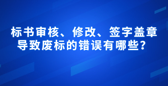 標(biāo)書審核、修改、簽字蓋章導(dǎo)致廢標(biāo)的錯(cuò)誤有哪些？