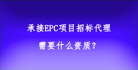 承接EPC項目招標(biāo)代理需要什么資質(zhì)？