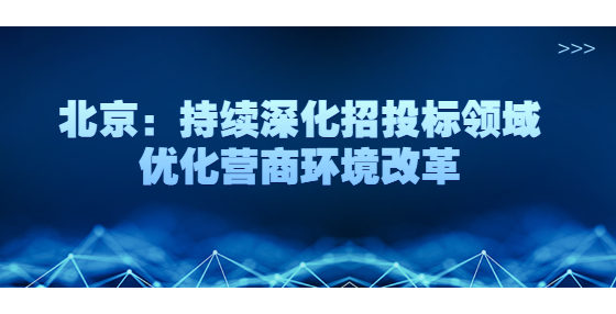 北京：持續(xù)深化招投標(biāo)領(lǐng)域優(yōu)化營(yíng)商環(huán)境改革