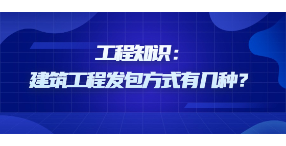 工程知識：建筑工程發(fā)包方式有幾種？