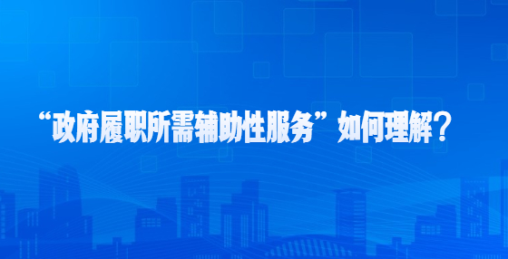 “政府履職所需輔助性服務(wù)”如何理解？