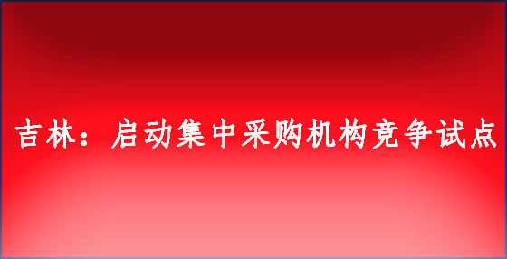 吉林：啟動集中采購機構競爭試點