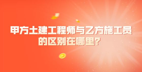 甲方土建工程師與乙方施工員的區(qū)別在哪里？
