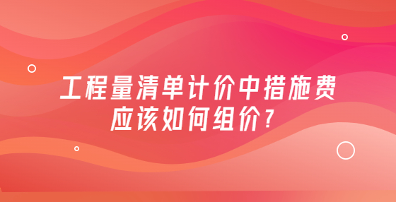 工程量清單計價中措施費應(yīng)該如何組價？