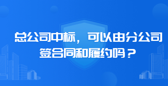總公司中標(biāo)，可以由分公司簽合同和履約嗎？