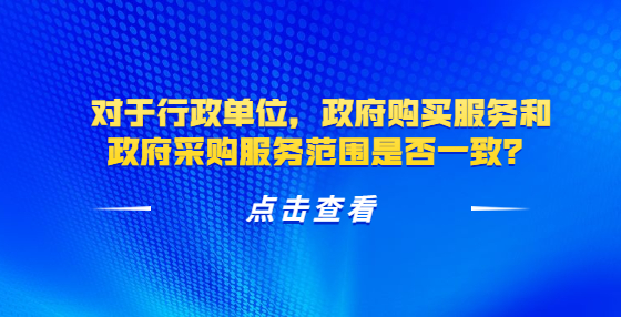 對于行政單位，政府購買服務和政府采購服務范圍是否一致？