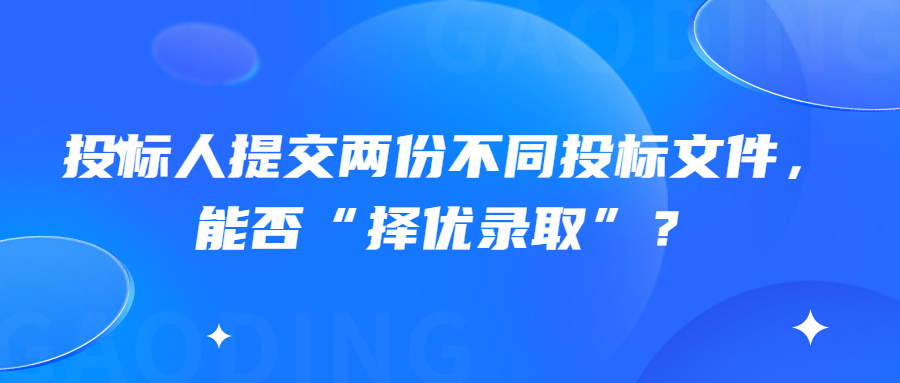 投標(biāo)人提交兩份不同投標(biāo)文件，能否“擇優(yōu)錄取”？