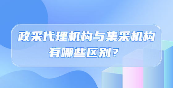 政采代理機(jī)構(gòu)與集采機(jī)構(gòu)有哪些區(qū)別？