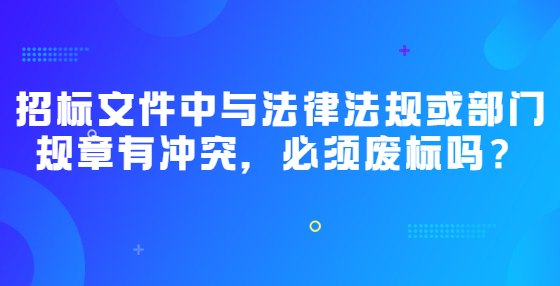 招標文件中與法律法規(guī)或部門規(guī)章有沖突，必須廢標嗎？