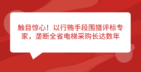 觸目驚心！以行賄手段圍獵評標(biāo)專家，壟斷全省電梯采購長達(dá)數(shù)年