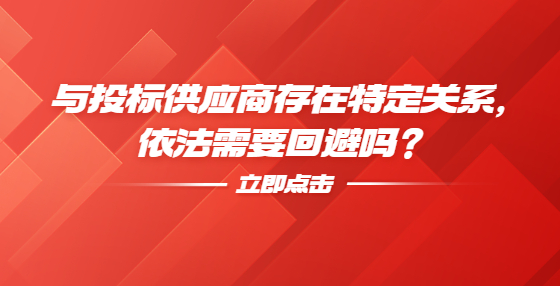 與投標(biāo)供應(yīng)商存在特定關(guān)系，依法需要回避嗎？