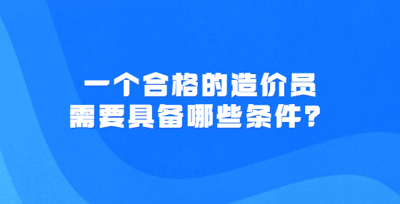 一個合格的造價員需要具備哪些條件？